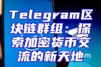 Telegram区块链群组：探索加密货币交流的新天地