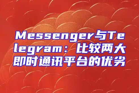 Messenger与Telegram：比较两大即时通讯平台的优劣
