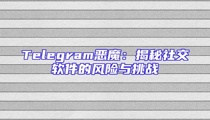 Telegram恶魔：揭秘社交软件的风险与挑战