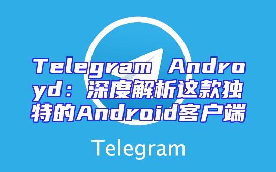 Telegram Androyd：深度解析这款独特的Android客户端