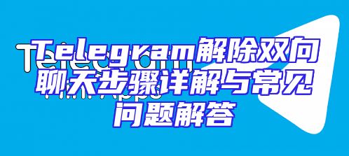 Telegram解除双向聊天步骤详解与常见问题解答
