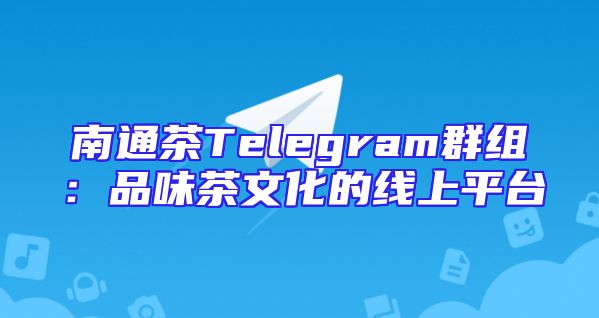 南通茶Telegram群组：品味茶文化的线上平台