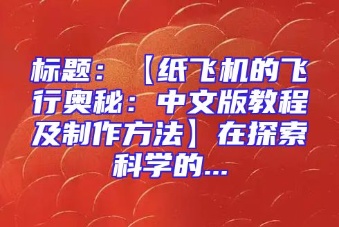 标题：【纸飞机的飞行奥秘：中文版教程及制作方法】在探索科学的...