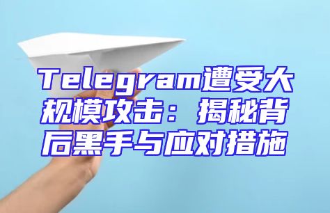 Telegram遭受大规模攻击：揭秘背后黑手与应对措施