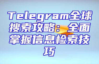 Telegram全球搜索攻略：全面掌握信息检索技巧
