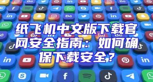 纸飞机中文版下载官网安全指南：如何确保下载安全？