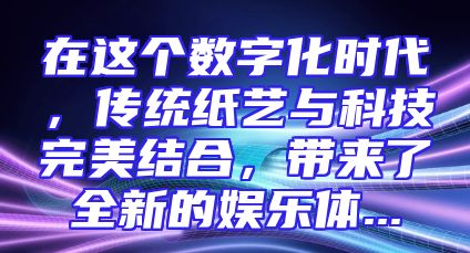 在这个数字化时代，传统纸艺与科技完美结合，带来了全新的娱乐体...