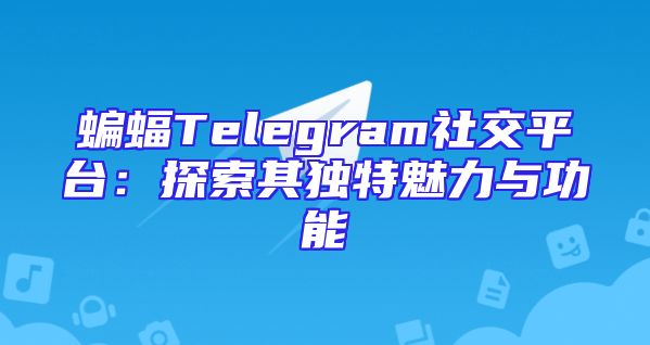 蝙蝠Telegram社交平台：探索其独特魅力与功能