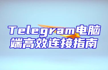 Telegram电脑端高效连接指南