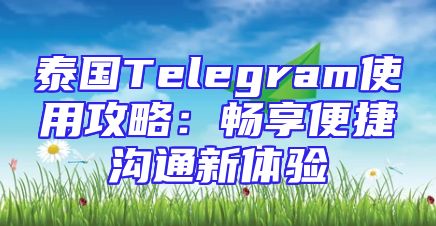 泰国Telegram使用攻略：畅享便捷沟通新体验