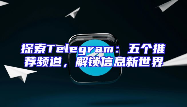 探索Telegram：五个推荐频道，解锁信息新世界
