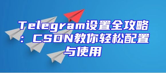 Telegram设置全攻略：CSDN教你轻松配置与使用