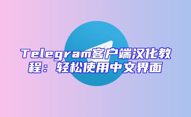 Telegram客户端汉化教程：轻松使用中文界面