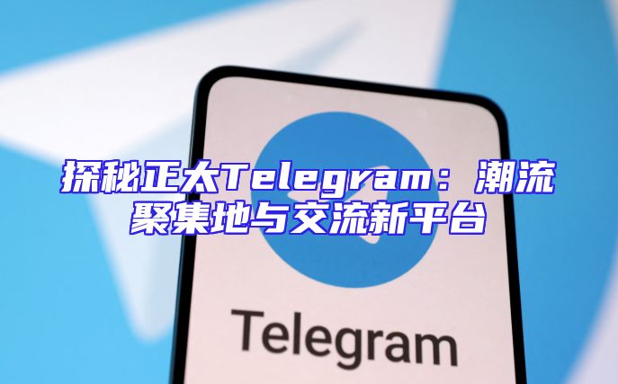 探秘正太Telegram：潮流聚集地与交流新平台