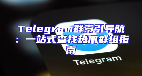 Telegram群索引导航：一站式查找热门群组指南