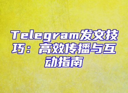 Telegram发文技巧：高效传播与互动指南