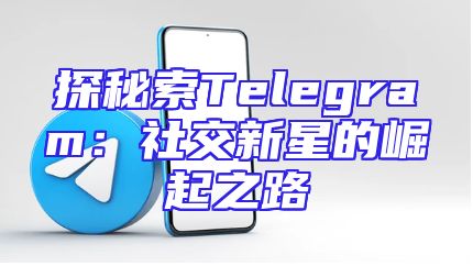 探秘索Telegram：社交新星的崛起之路