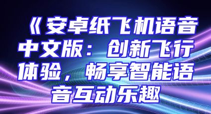 《安卓纸飞机语音中文版：创新飞行体验，畅享智能语音互动乐趣