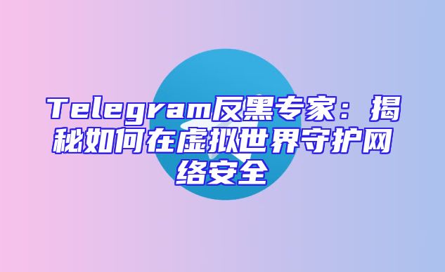Telegram反黑专家：揭秘如何在虚拟世界守护网络安全