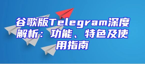 谷歌版Telegram深度解析：功能、特色及使用指南