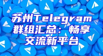 苏州Telegram群组汇总：畅享交流新平台