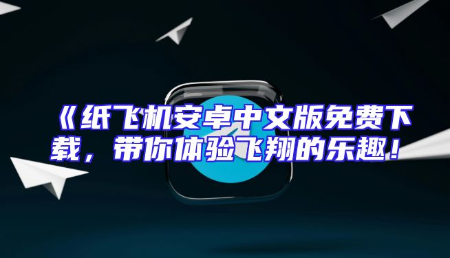 《纸飞机安卓中文版免费下载，带你体验飞翔的乐趣！