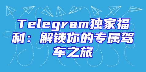 Telegram独家福利：解锁你的专属驾车之旅