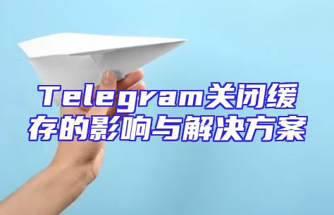 Telegram关闭缓存的影响与解决方案