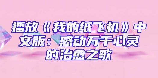 播放《我的纸飞机》中文版：感动万千心灵的治愈之歌