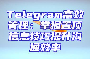 Telegram高效管理：掌握置顶信息技巧提升沟通效率