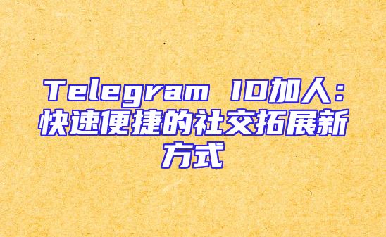 Telegram ID加人：快速便捷的社交拓展新方式