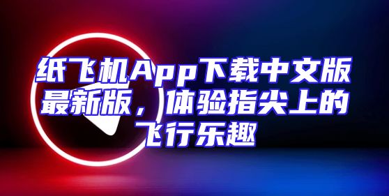 纸飞机App下载中文版最新版，体验指尖上的飞行乐趣