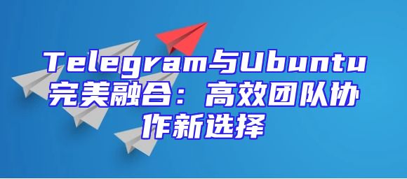 Telegram与Ubuntu完美融合：高效团队协作新选择
