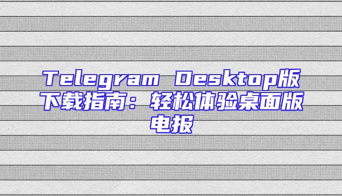 Telegram Desktop版下载指南：轻松体验桌面版电报