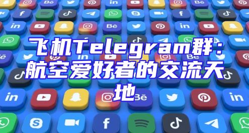 飞机Telegram群：航空爱好者的交流天地