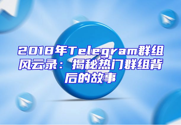 2018年Telegram群组风云录：揭秘热门群组背后的故事