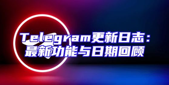 Telegram更新日志：最新功能与日期回顾