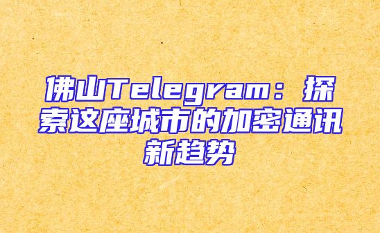 佛山Telegram：探索这座城市的加密通讯新趋势
