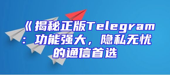 《揭秘正版Telegram：功能强大，隐私无忧的通信首选