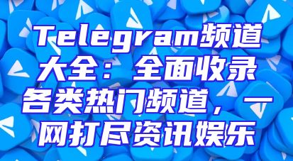 Telegram频道大全：全面收录各类热门频道，一网打尽资讯娱乐