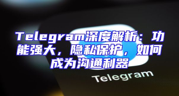 Telegram深度解析：功能强大，隐私保护，如何成为沟通利器
