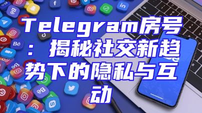 Telegram房号：揭秘社交新趋势下的隐私与互动