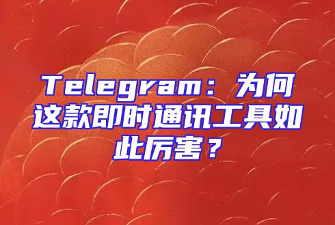 Telegram：为何这款即时通讯工具如此厉害？
