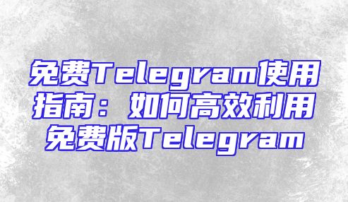 免费Telegram使用指南：如何高效利用免费版Telegram