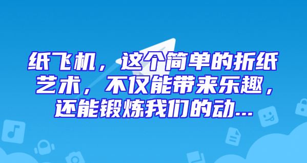 纸飞机，这个简单的折纸艺术，不仅能带来乐趣，还能锻炼我们的动...
