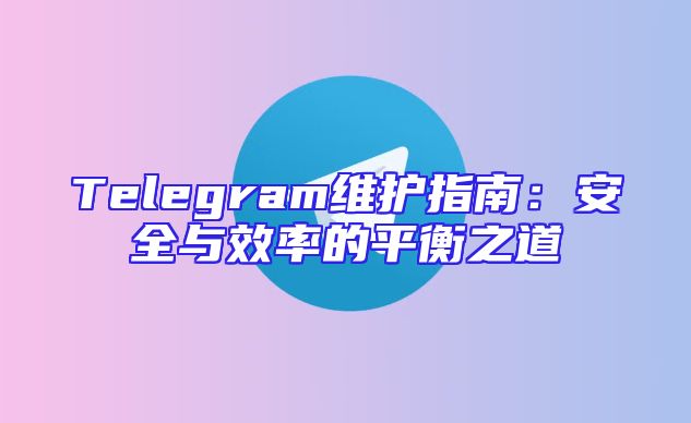 Telegram维护指南：安全与效率的平衡之道