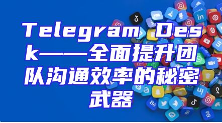 Telegram Desk——全面提升团队沟通效率的秘密武器