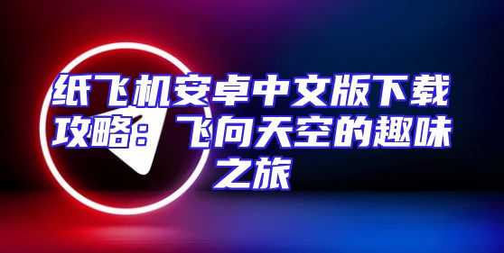 纸飞机安卓中文版下载攻略：飞向天空的趣味之旅