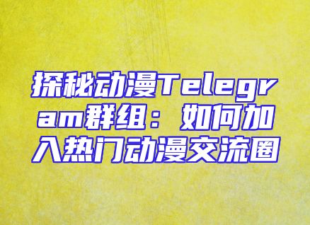 探秘动漫Telegram群组：如何加入热门动漫交流圈