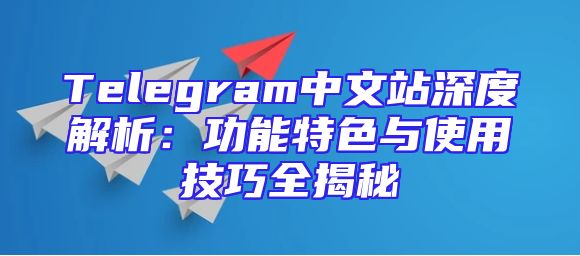 Telegram中文站深度解析：功能特色与使用技巧全揭秘